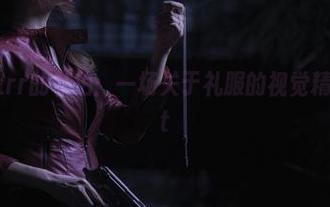 品味前羽_rr的私拍：一场关于礼服的视觉精致合集.txt