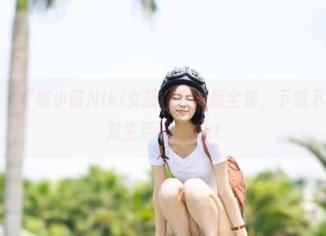 模范学院 – “陈小诺Niki女孩”完整版全集，下载下来一起笑对生活吧！.txt