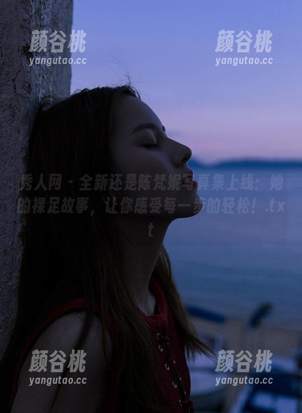 秀人网 - 全新还是陈梵妮写真集上线：她的裸足故事，让你感受每一步的轻松！.txt